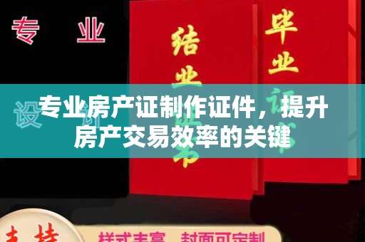 淡水专业房产证制作证件，提升房产交易效率的关键