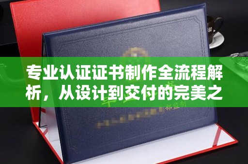 淡水专业认证证书制作全流程解析，从设计到交付的完美之旅