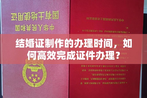 淡水结婚证制作的办理时间，如何高效完成证件办理？