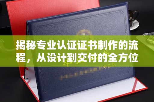 淡水揭秘专业认证证书制作的流程，从设计到交付的全方位指南