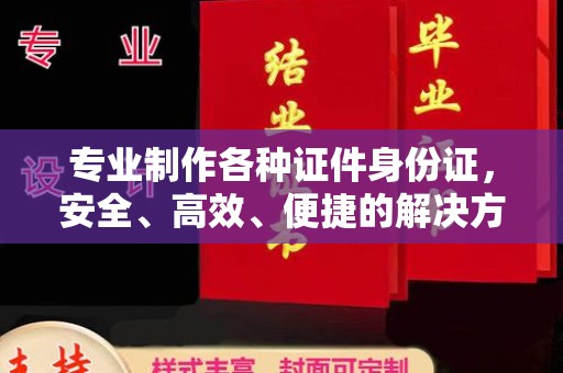 淡水专业制作各种证件身份证，安全、高效、便捷的解决方案