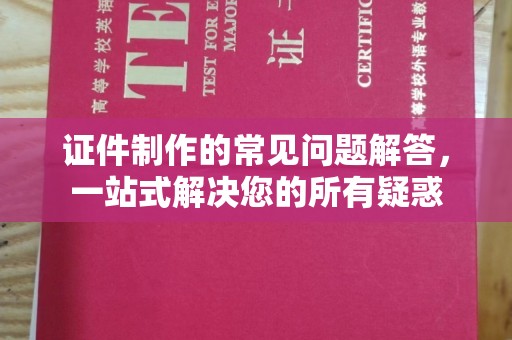 淡水证件制作的常见问题解答，一站式解决您的所有疑惑
