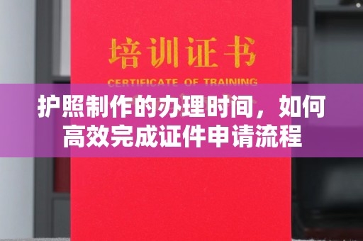 淡水护照制作的办理时间，如何高效完成证件申请流程