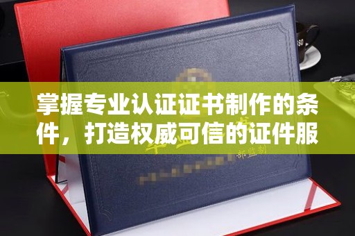 淡水掌握专业认证证书制作的条件，打造权威可信的证件服务