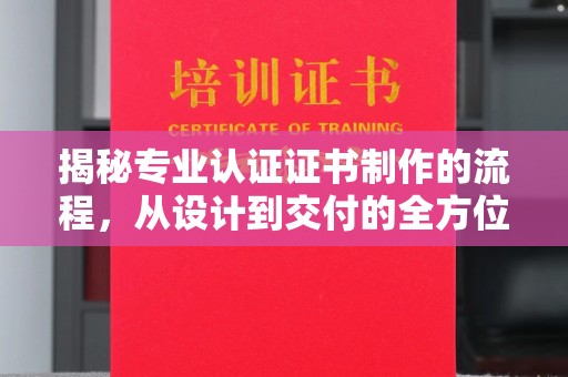 淡水揭秘专业认证证书制作的流程，从设计到交付的全方位解析