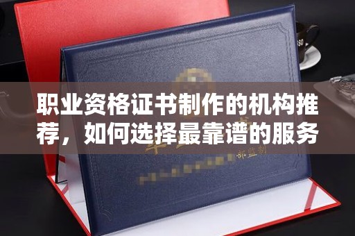 淡水职业资格证书制作的机构推荐，如何选择最靠谱的服务商？